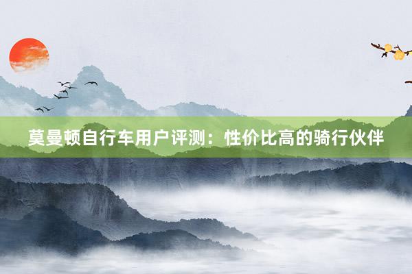 莫曼顿自行车用户评测：性价比高的骑行伙伴