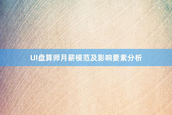 UI盘算师月薪模范及影响要素分析